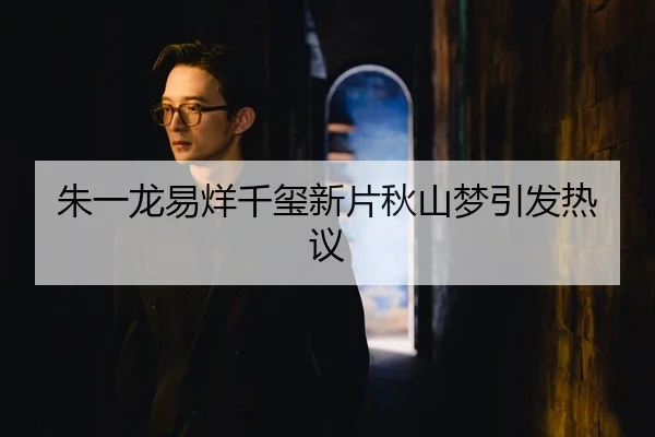 朱一龙易烊千玺新片秋山梦引发热议
